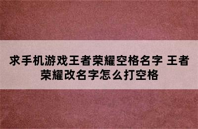 求手机游戏王者荣耀空格名字 王者荣耀改名字怎么打空格